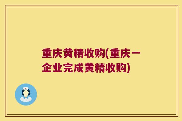 重庆黄精收购(重庆一企业完成黄精收购)