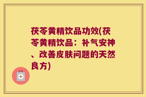 茯苓黄精饮品功效(茯苓黄精饮品：安神、改善问题的天然良方)