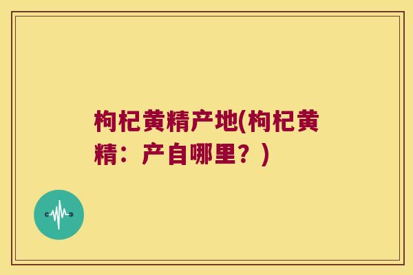 枸杞黄精产地(枸杞黄精：产自哪里？)