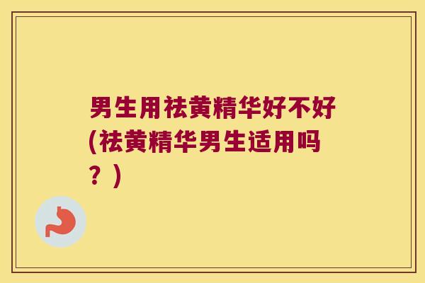 男生用祛黄精华好不好(祛黄精华男生适用吗?) 男生用祛黄精华好不好(祛黄精华男生适用吗?)