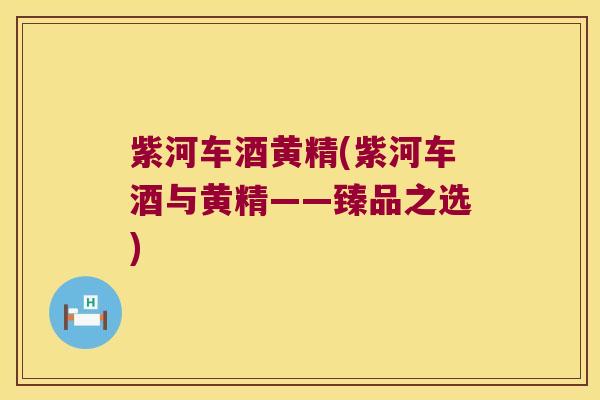 紫河车酒黄精(紫河车酒与黄精——臻品之选)