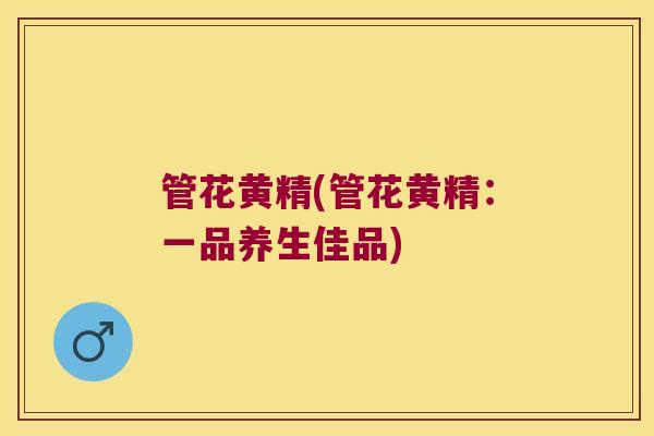 管花黄精(管花黄精：一品养生佳品)