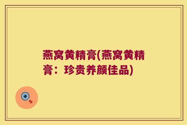 燕窝黄精膏(燕窝黄精膏：珍贵养颜佳品)
