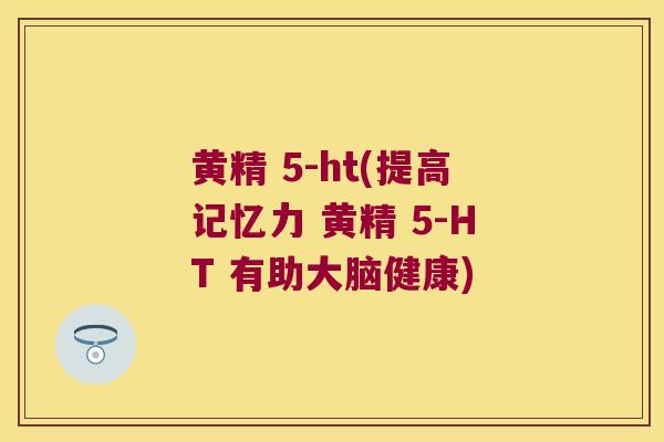 黄精 5-ht(提高记忆力 黄精 5-HT 有助大脑健康)