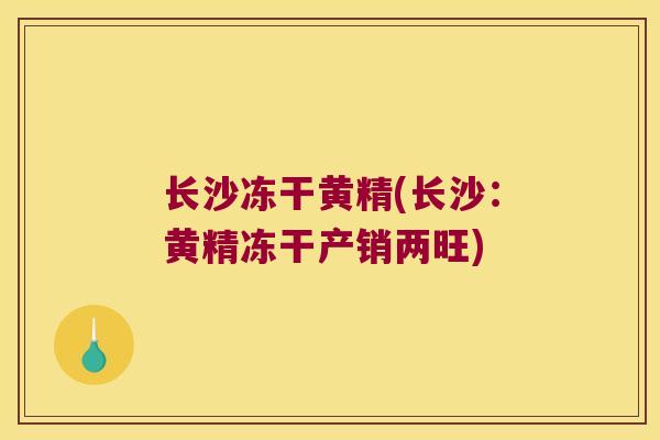 长沙冻干黄精(长沙：黄精冻干产销两旺)