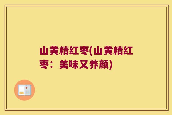 山黄精红枣(山黄精红枣：美味又养颜)
