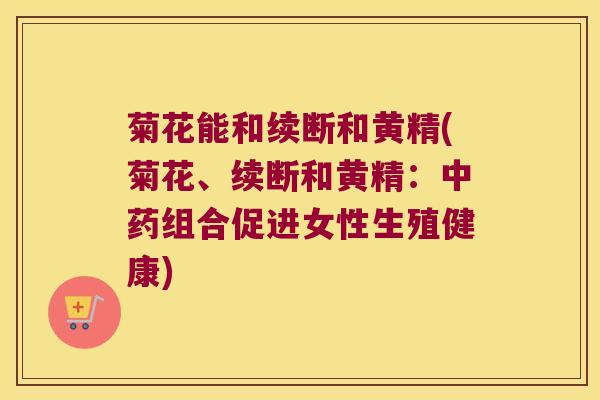菊花能和续断和黄精(菊花、续断和黄精:组合促进女性生殖健康) 菊花能和续断和黄精(菊花、续断和黄精:组合促进女性生殖健康)