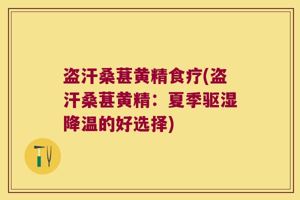 盗汗桑葚黄精食疗(盗汗桑葚黄精：夏季驱湿降温的好选择)