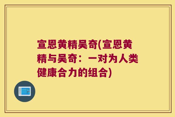 宣恩黄精吴奇(宣恩黄精与吴奇：一对为人类健康合力的组合)