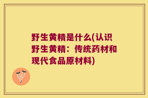 野生黄精是什么(认识野生黄精：传统药材和现代食品原材料)