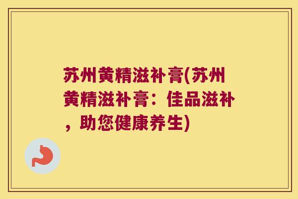 苏州黄精滋补膏(苏州黄精滋补膏：佳品滋补，助您健康养生)