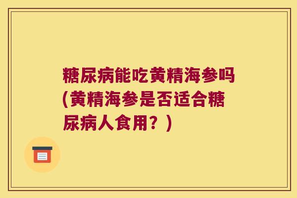 能吃黄精海参吗(黄精海参是否适合人食用？)