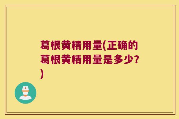 葛根黄精用量(正确的葛根黄精用量是多少？)
