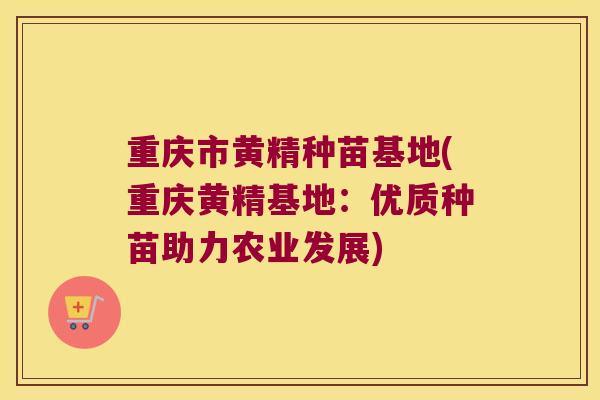 重庆市黄精种苗基地(重庆黄精基地：优质种苗助力农业发展)