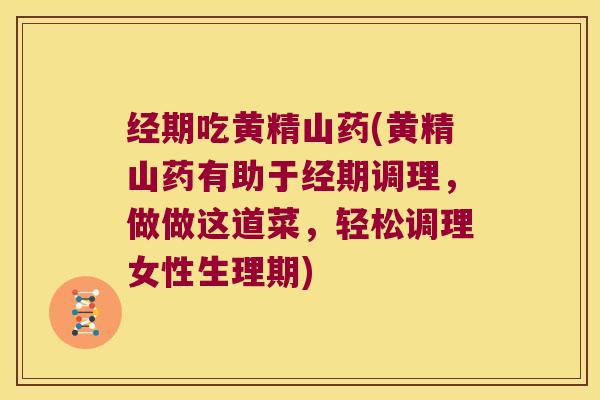 经期吃黄精山药(黄精山药有助于经期调理，做做这道菜，轻松调理女性生理期)