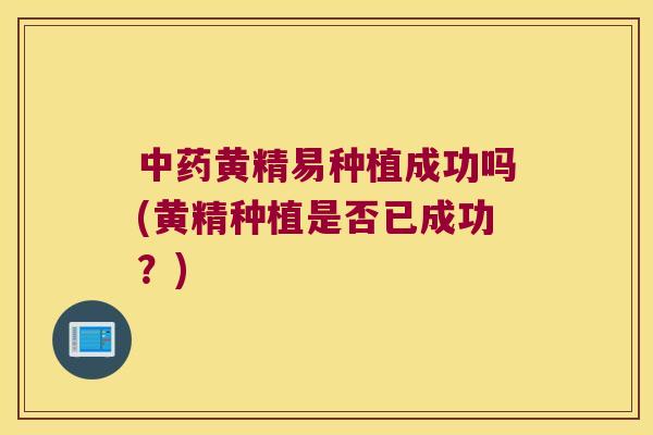黄精易种植成功吗(黄精种植是否已成功？)