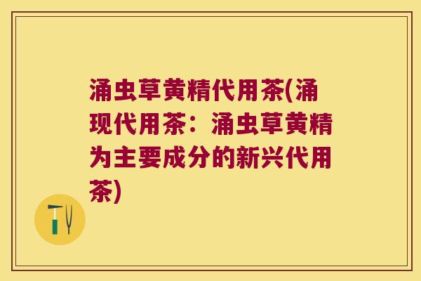 涌虫草黄精代用茶(涌现代用茶：涌虫草黄精为主要成分的新兴代用茶)