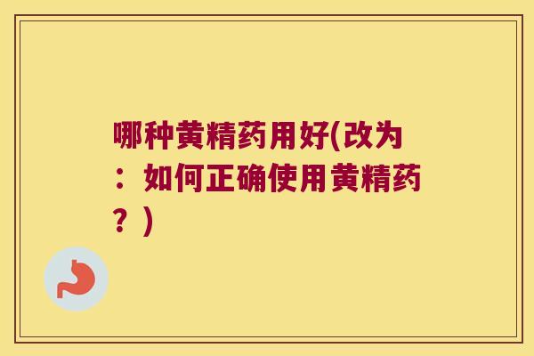 哪种黄精药用好(改为：如何正确使用黄精药？)