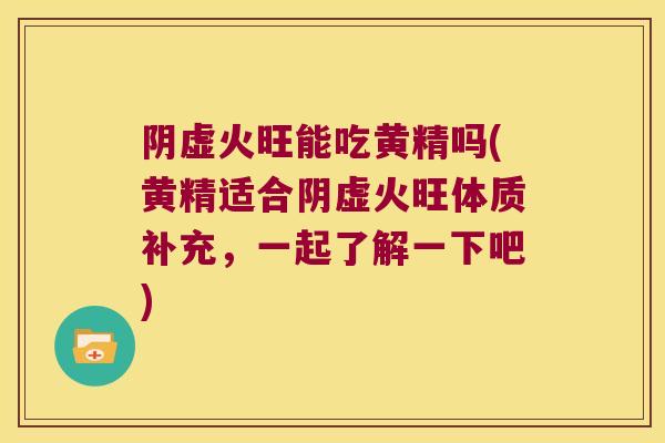 阴虚火旺能吃黄精吗(黄精适合阴虚火旺体质补充，一起了解一下吧)
