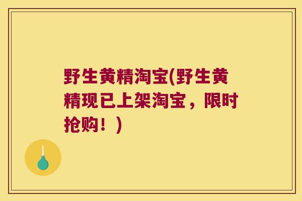 野生黄精淘宝(野生黄精现已上架淘宝，限时抢购！)