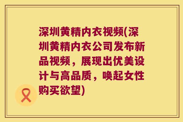 深圳黄精内衣视频(深圳黄精内衣公司发布新品视频，展现出优美设计与高品质，唤起女性购买欲望)