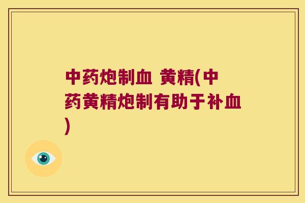 炮制 黄精(黄精炮制有助于补)