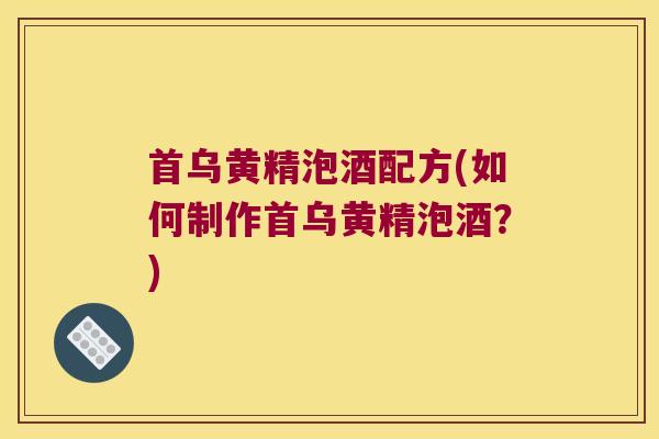 首乌黄精泡酒配方(如何制作首乌黄精泡酒？)