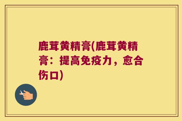 鹿茸黄精膏(鹿茸黄精膏：提高力，愈合伤口)