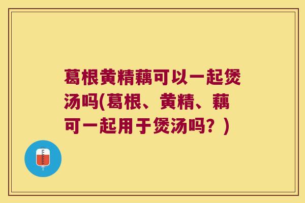 葛根黄精藕可以一起煲汤吗(葛根、黄精、藕可一起用于煲汤吗？)