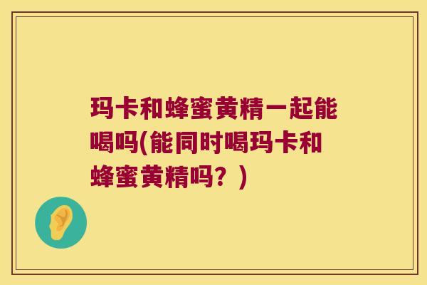 玛卡和蜂蜜黄精一起能喝吗(能同时喝玛卡和蜂蜜黄精吗？)