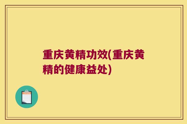 重庆黄精功效(重庆黄精的健康益处)
