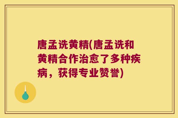 唐孟诜黄精(唐孟诜和黄精合作愈了多种，获得专业赞誉)