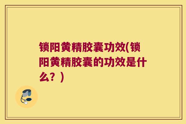 锁阳黄精胶囊功效(锁阳黄精胶囊的功效是什么？)