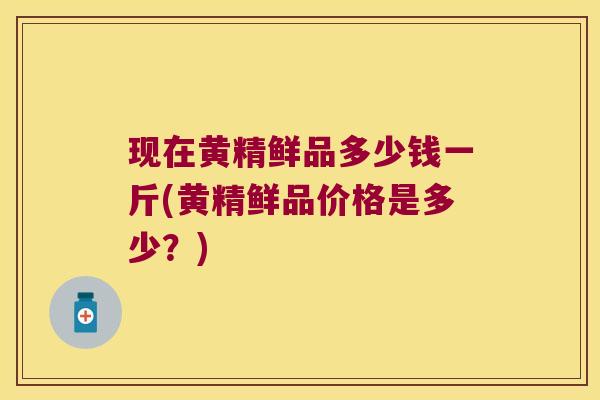 现在黄精鲜品多少钱一斤(黄精鲜品价格是多少?) 现在黄精鲜品多少钱一斤(黄精鲜品价格是多少?)