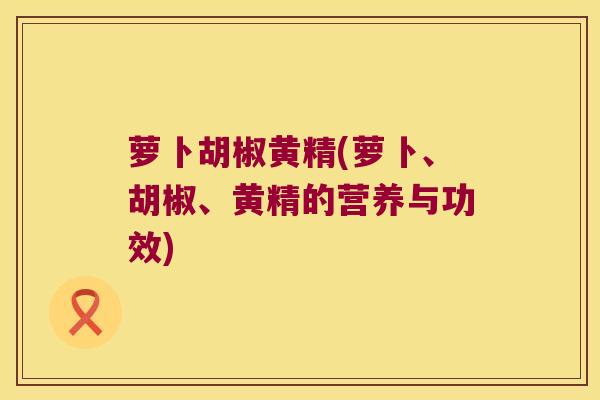 萝卜胡椒黄精(萝卜、胡椒、黄精的营养与功效)