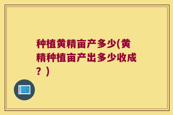 种植黄精亩产多少(黄精种植亩产出多少收成？)