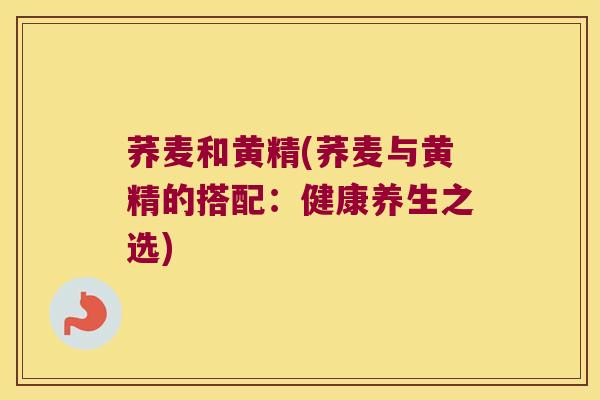 荞麦和黄精(荞麦与黄精的搭配：健康养生之选)