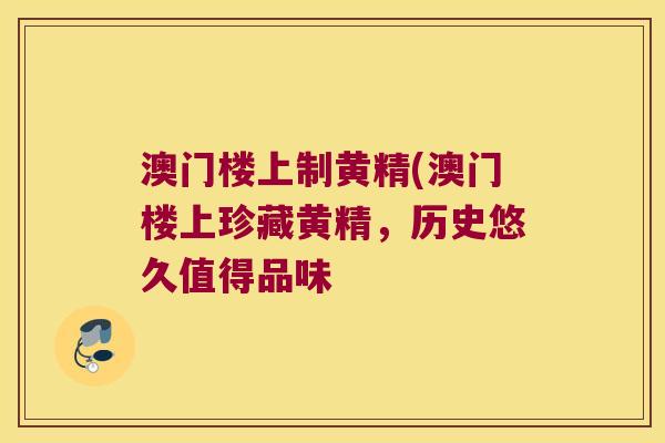 澳门楼上制黄精(澳门楼上珍藏黄精，历史悠久值得品味