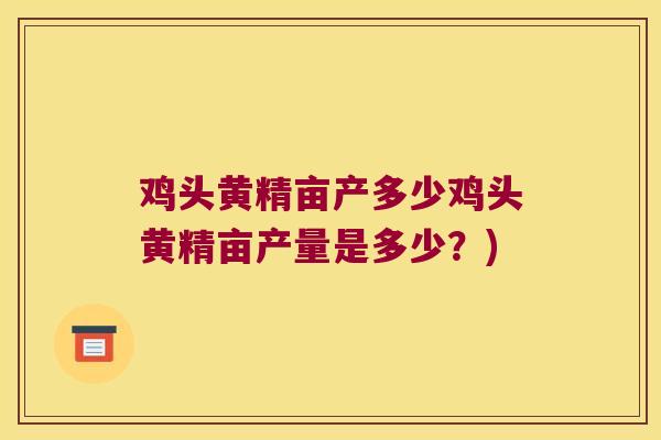 鸡头黄精亩产多少鸡头黄精亩产量是多少？)