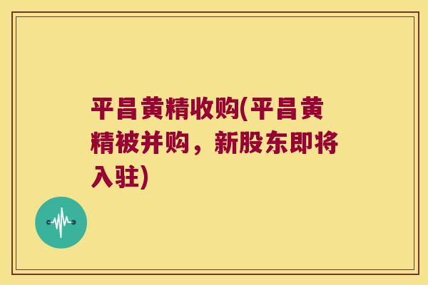 平昌黄精收购(平昌黄精被并购，新股东即将入驻)