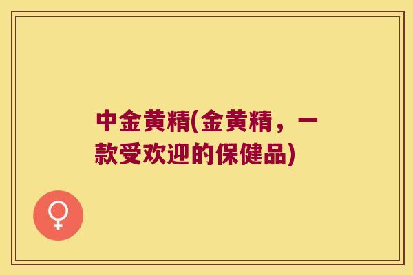 中金黄精(金黄精，一款受欢迎的保健品)