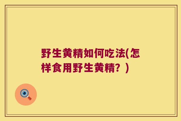 野生黄精如何吃法(怎样食用野生黄精？)