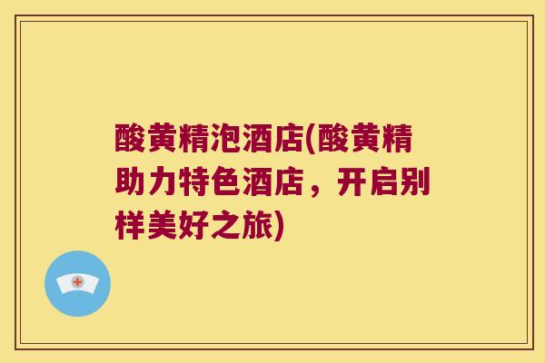 酸黄精泡酒店(酸黄精助力特色酒店，开启别样美好之旅)