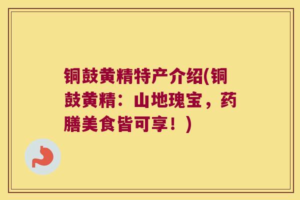 铜鼓黄精特产介绍(铜鼓黄精:山地瑰宝,药膳美食皆可享!) 铜鼓黄精特产介绍(铜鼓黄精:山地瑰宝,药膳美食皆可享!)
