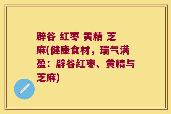 辟谷 红枣 黄精 芝麻(健康食材，瑞气满盈：辟谷红枣、黄精与芝麻)