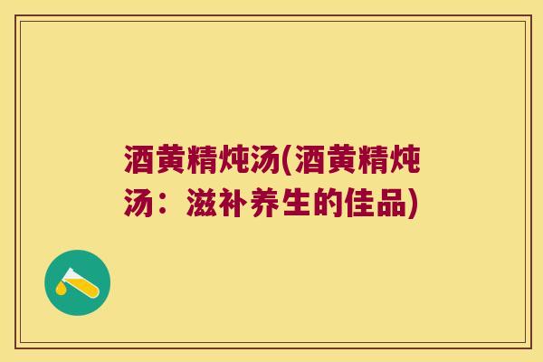 酒黄精炖汤(酒黄精炖汤：滋补养生的佳品)