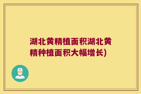 湖北黄精植面积湖北黄精种植面积大幅增长)