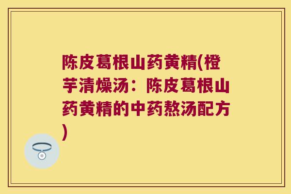 陈皮葛根山药黄精(橙芋清燥汤：陈皮葛根山药黄精的熬汤配方)
