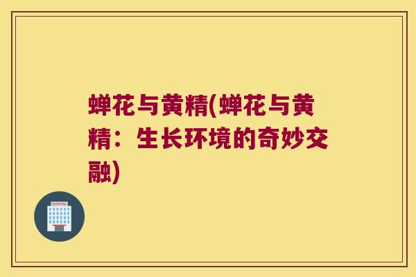 蝉花与黄精(蝉花与黄精：生长环境的奇妙交融)