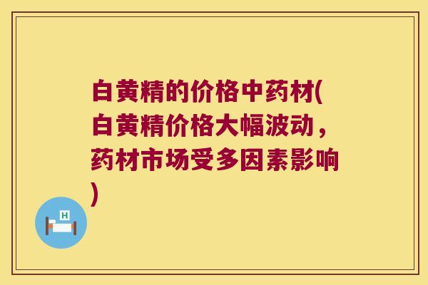 白黄精的价格材(白黄精价格大幅波动，药材市场受多因素影响)